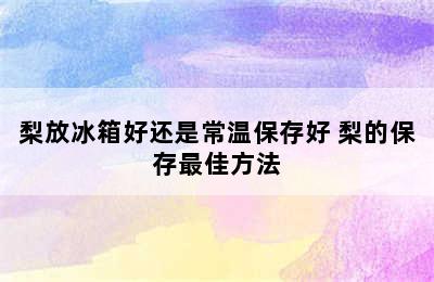 梨放冰箱好还是常温保存好 梨的保存最佳方法